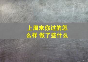 上周末你过的怎么样 做了些什么